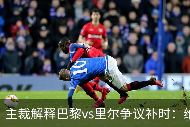 主裁解释巴黎vs里尔争议补时：维蒂尼亚进球使补时延长一分钟