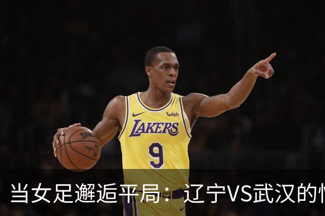 当女足邂逅平局：辽宁VS武汉的惊心动魄