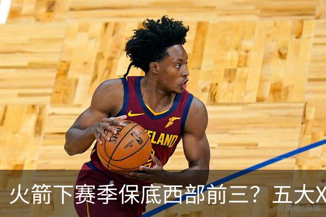 火箭下赛季保底西部前三？五大X因素击碎美梦